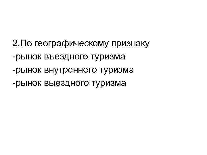 2. По географическому признаку -рынок въездного туризма -рынок внутреннего туризма -рынок выездного туризма 