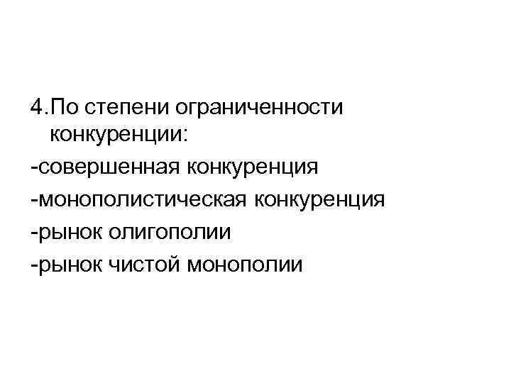 4. По степени ограниченности конкуренции: -совершенная конкуренция -монополистическая конкуренция -рынок олигополии -рынок чистой монополии