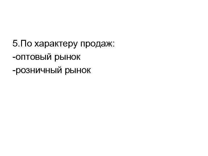 5. По характеру продаж: -оптовый рынок -розничный рынок 