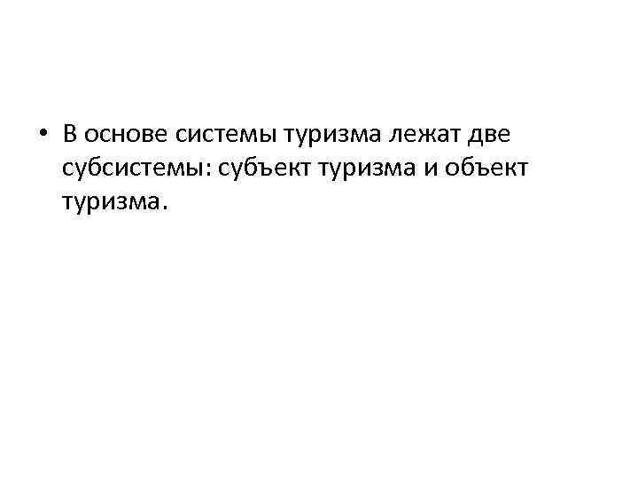  • В основе системы туризма лежат две субсистемы: субъект туризма и объект туризма.