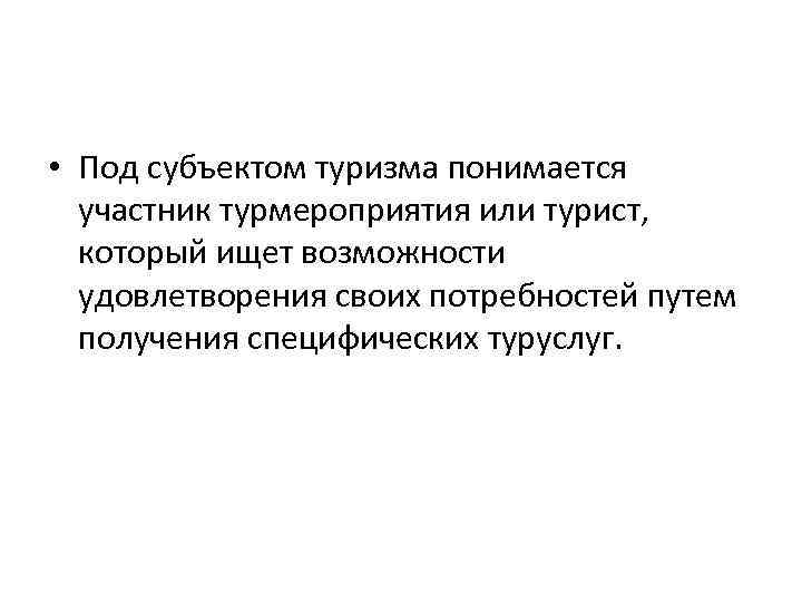  • Под субъектом туризма понимается участник турмероприятия или турист, который ищет возможности удовлетворения