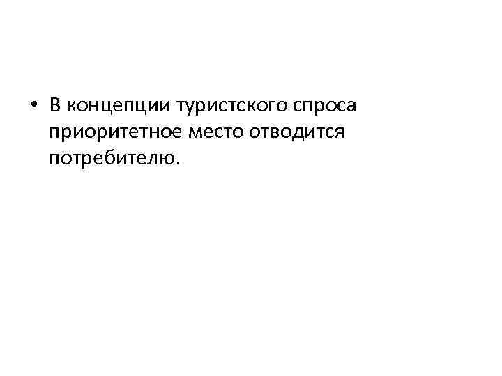  • В концепции туристского спроса приоритетное место отводится потребителю. 