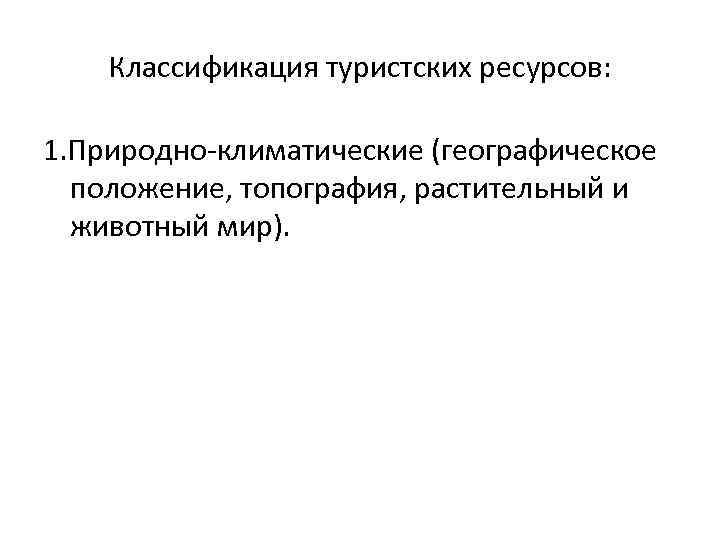 Классификация туристских ресурсов: 1. Природно-климатические (географическое положение, топография, растительный и животный мир). 