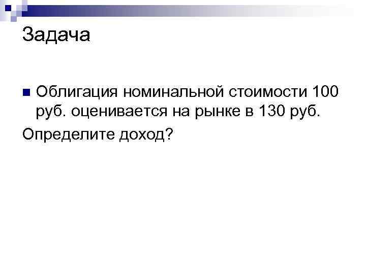 Задача Облигация номинальной стоимости 100 руб. оценивается на рынке в 130 руб. Определите доход?