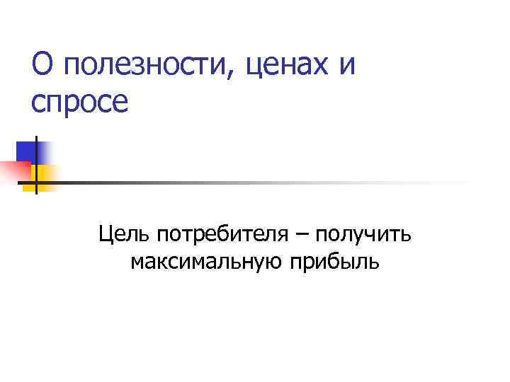 О полезности, ценах и спросе Цель потребителя – получить максимальную прибыль 