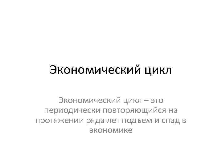 Экономический цикл – это периодически повторяющийся на протяжении ряда лет подъем и спад в