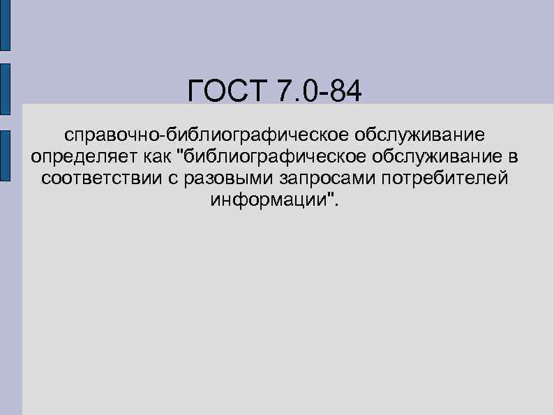 ГОСТ 7. 0 -84 справочно-библиографическое обслуживание определяет как "библиографическое обслуживание в соответствии с разовыми