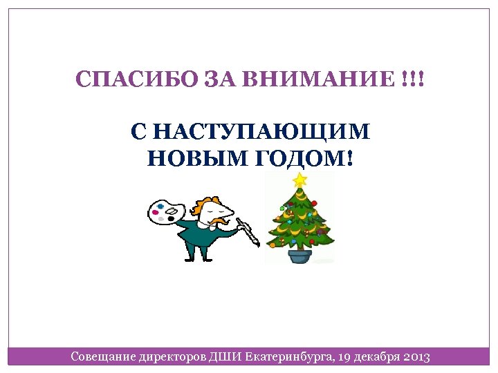 СПАСИБО ЗА ВНИМАНИЕ !!! С НАСТУПАЮЩИМ НОВЫМ ГОДОМ! Совещание директоров ДШИ Екатеринбурга, 19 декабря