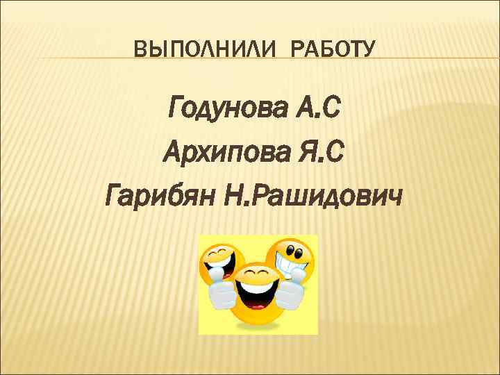 ВЫПОЛНИЛИ РАБОТУ Годунова А. С Архипова Я. С Гарибян Н. Рашидович 