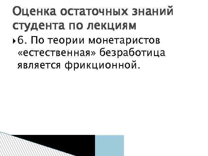 Оценка остаточных знаний студента по лекциям 6. По теории монетаристов «естественная» безработица является фрикционной.