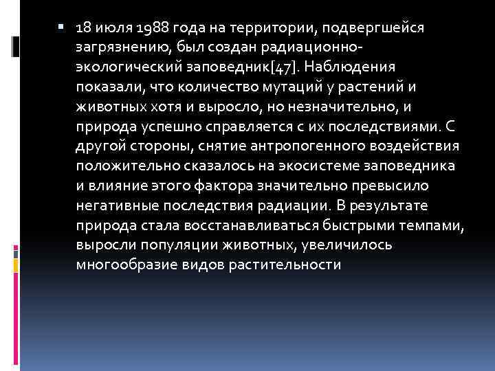  18 июля 1988 года на территории, подвергшейся загрязнению, был создан радиационноэкологический заповедник[47]. Наблюдения