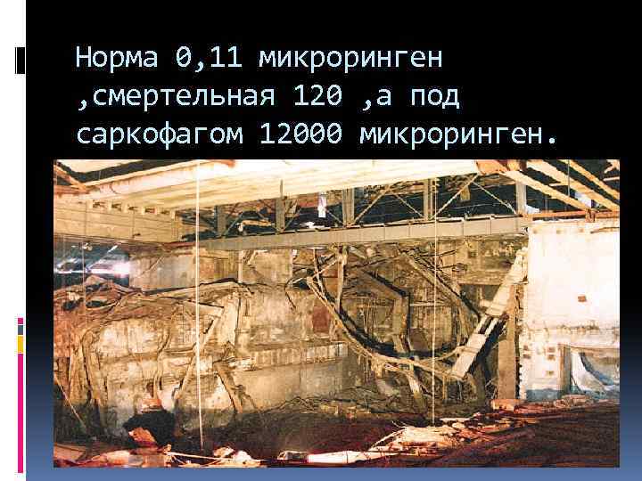 Норма 0, 11 микроринген , смертельная 120 , а под саркофагом 12000 микроринген. 