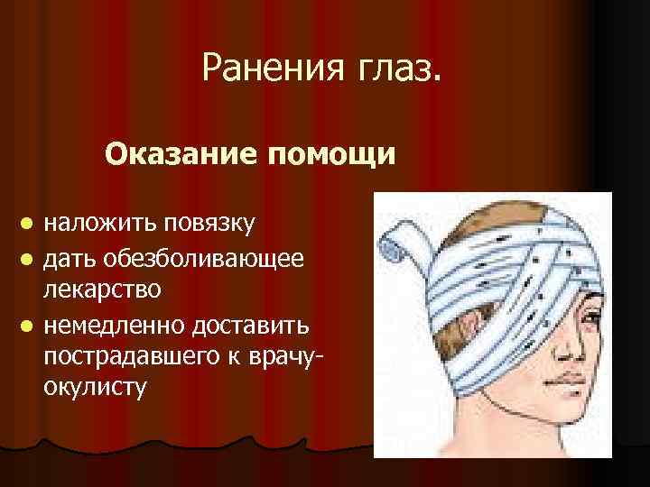 Ранения глаз. Оказание помощи наложить повязку l дать обезболивающее лекарство l немедленно доставить пострадавшего