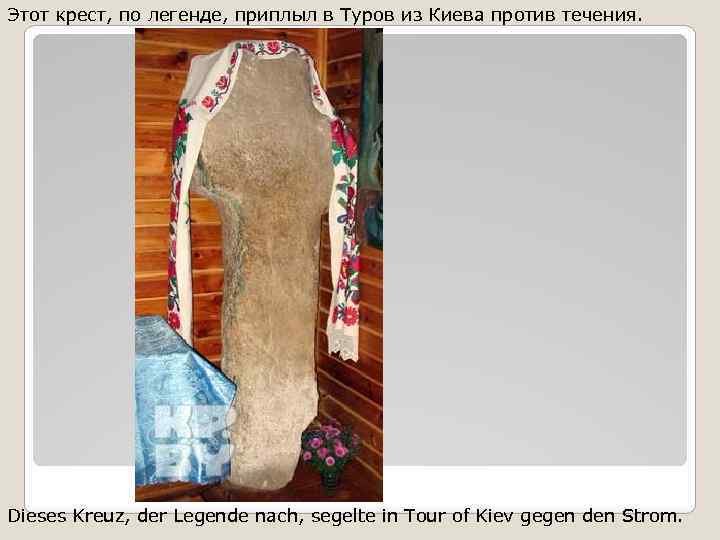 Этот крест, по легенде, приплыл в Туров из Киева против течения. Dieses Kreuz, der