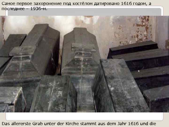 Самое первое захоронение под костёлом датировано 1616 годом, а последнее – 1936 -м. Das
