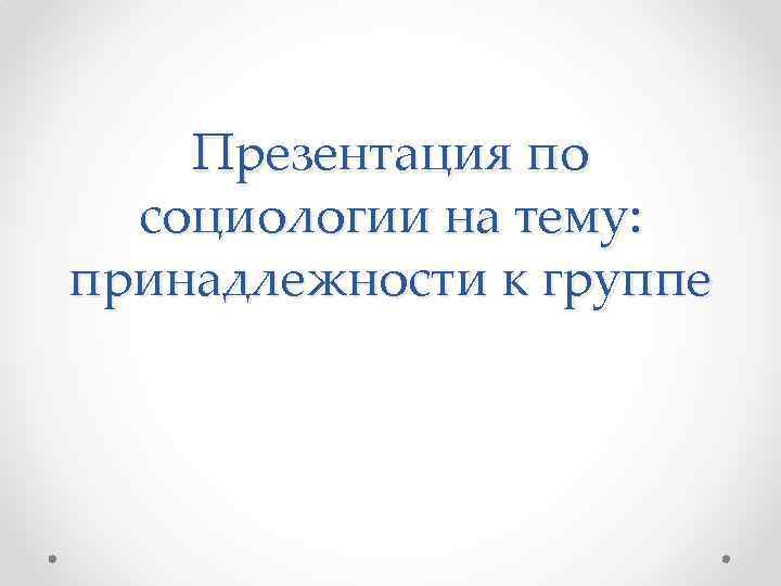 Презентация по социологии на тему: принадлежности к группе 