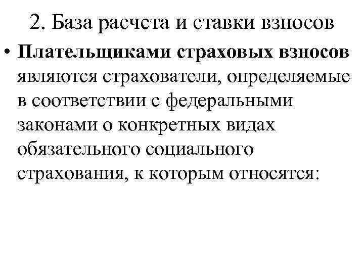 2. База расчета и ставки взносов • Плательщиками страховых взносов являются страхователи, определяемые в