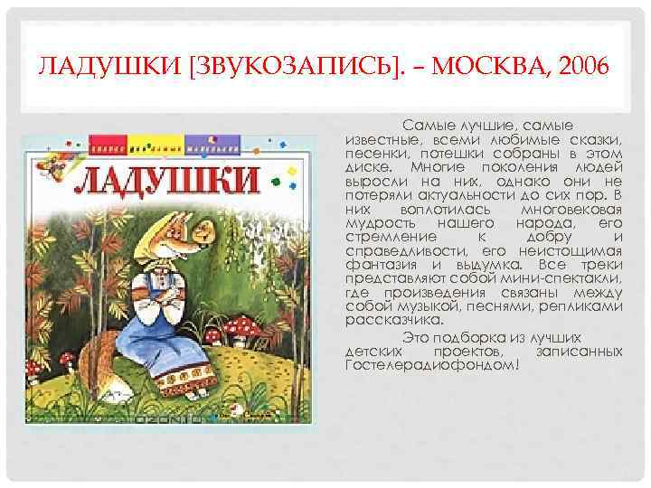 ЛАДУШКИ [ЗВУКОЗАПИСЬ]. – МОСКВА, 2006 Самые лучшие, самые известные, всеми любимые сказки, песенки, потешки