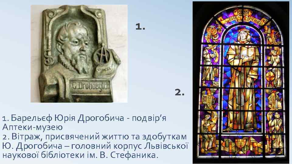 1. Барельєф Юрія Дрогобича - подвір’я Аптеки-музею 2. Вітраж, присвячений життю та здобуткам Ю.