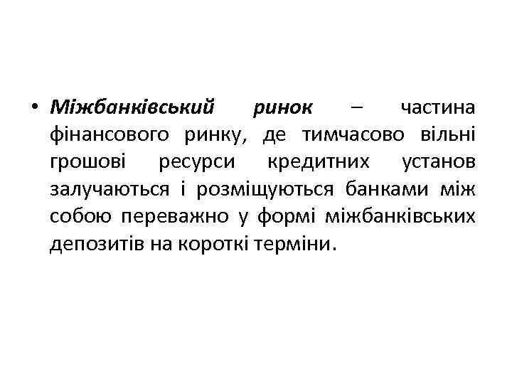  • Міжбанківський ринок – частина фінансового ринку, де тимчасово вільні грошові ресурси кредитних