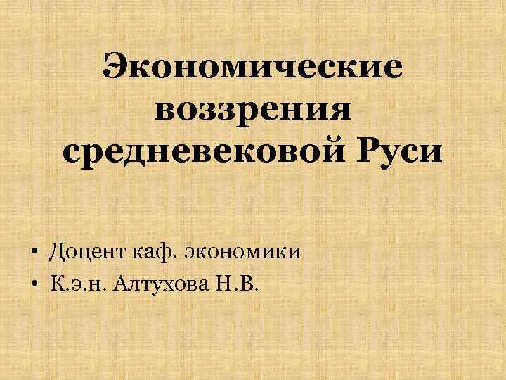 Экономические воззрения средневековой Руси • Доцент каф. экономики • К. э. н. Алтухова Н.