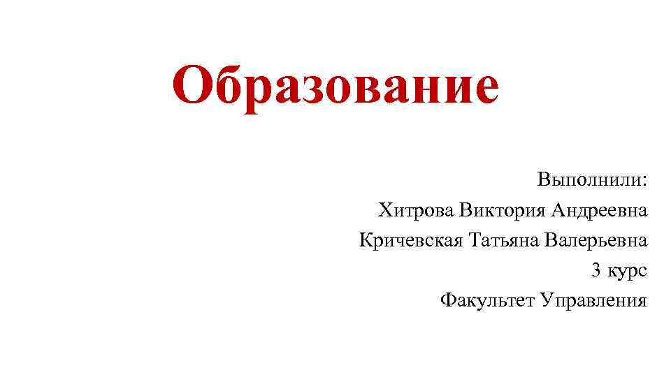 Образование Выполнили: Хитрова Виктория Андреевна Кричевская Татьяна Валерьевна 3 курс Факультет Управления 