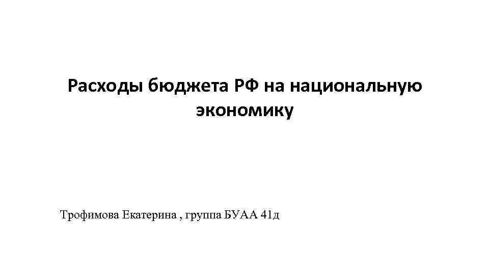 Расходы бюджета РФ на национальную экономику Трофимова Екатерина , группа БУАА 41 д 