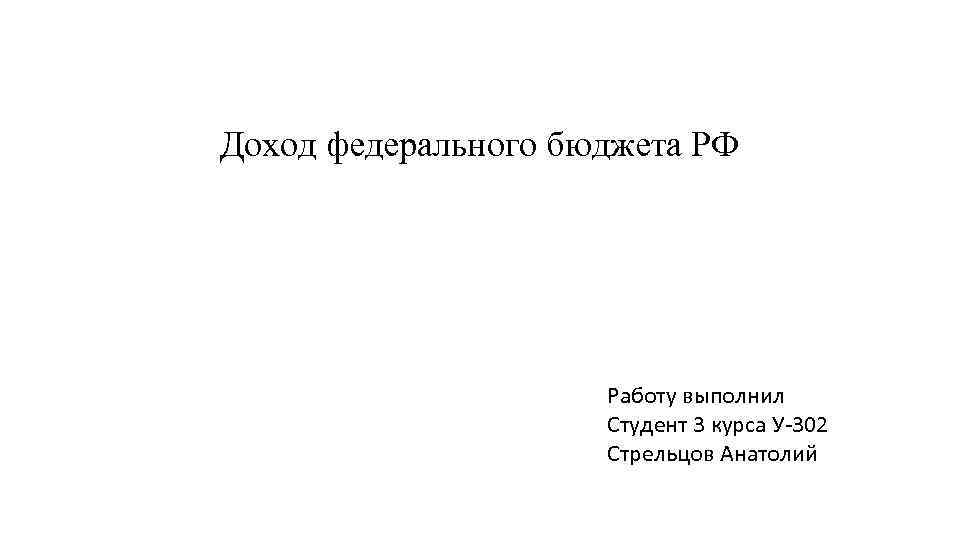 Доход федерального бюджета РФ Работу выполнил Студент 3 курса У-302 Стрельцов Анатолий 