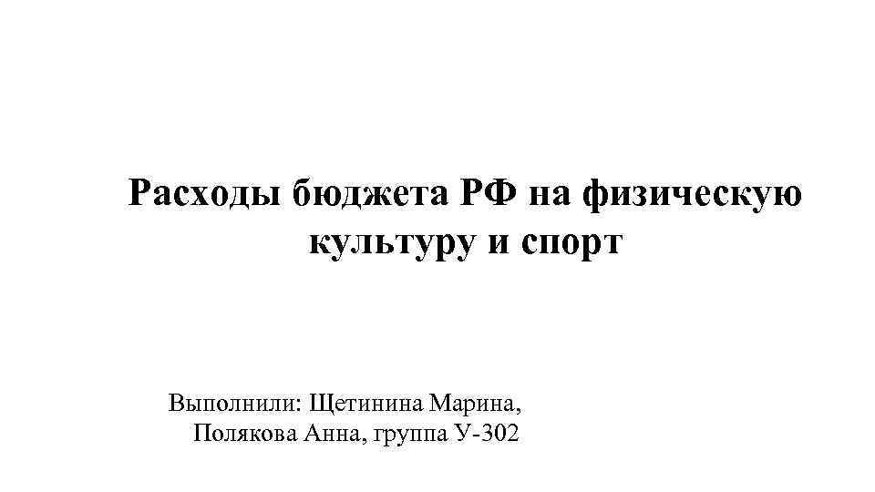 Расходы бюджета РФ на физическую культуру и спорт Выполнили: Щетинина Марина, Полякова Анна, группа