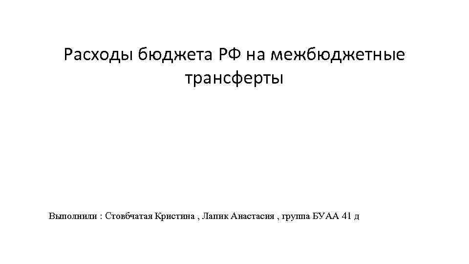 Расходы бюджета РФ на межбюджетные трансферты Выполнили : Стовбчатая Кристина , Лапик Анастасия ,