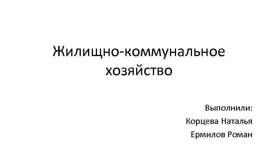 Жилищно-коммунальное хозяйство Выполнили: Корцева Наталья Ермилов Роман 
