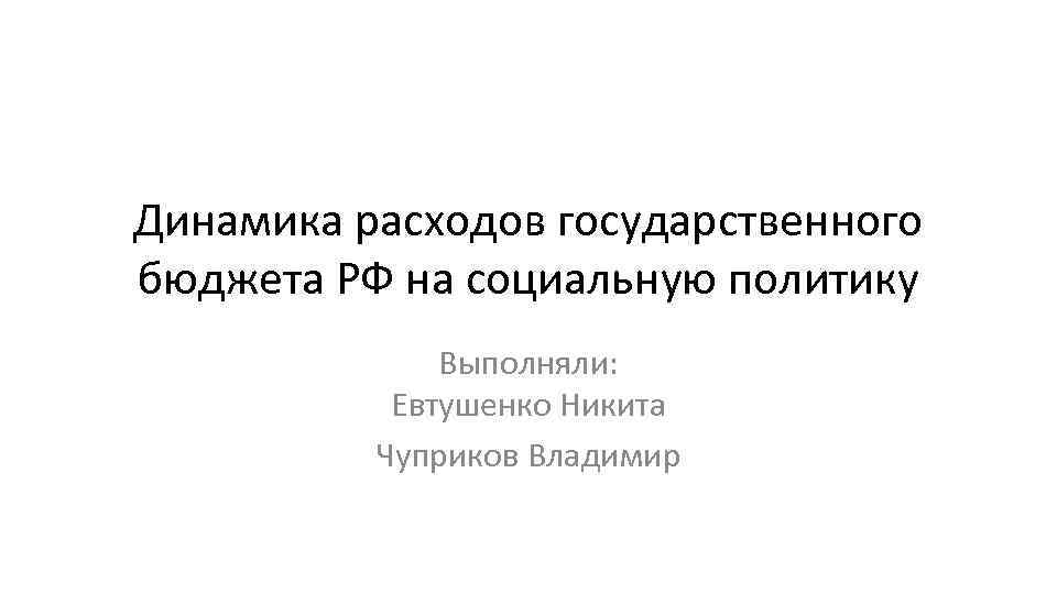 Динамика расходов государственного бюджета РФ на социальную политику Выполняли: Евтушенко Никита Чуприков Владимир 