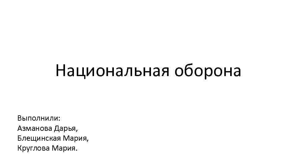 Национальная оборона Выполнили: Азманова Дарья, Блещинская Мария, Круглова Мария. 