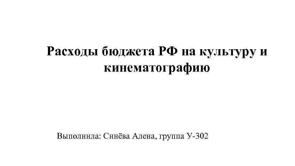 Расходы бюджета РФ на культуру и кинематографию Выполнила: Синёва Алена, группа У-302 