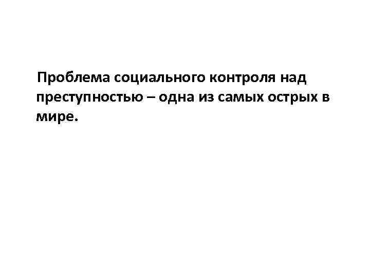 Проблема социального контроля над преступностью – одна из самых острых в мире. 