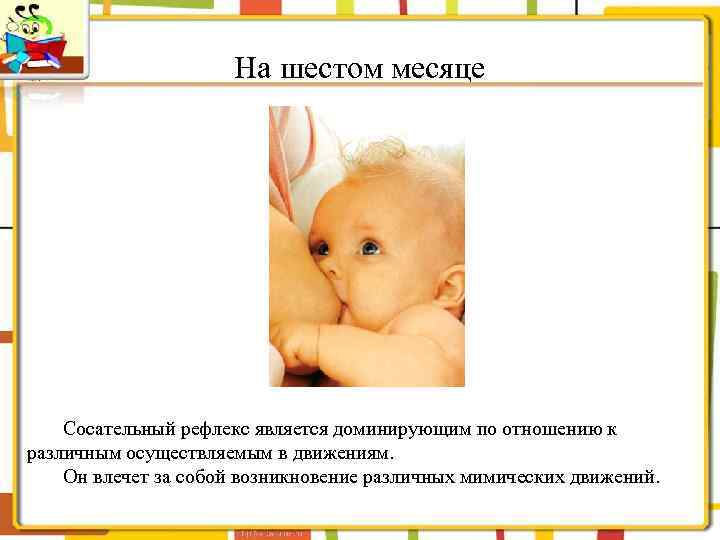 На шестом месяце Сосательный рефлекс является доминирующим по отношению к различным осуществляемым в движениям.