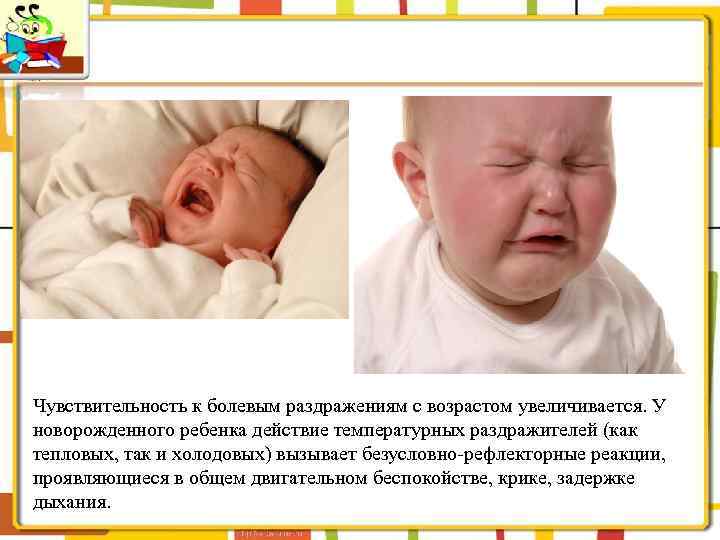 Чувствительность к болевым раздражениям с возрастом увеличивается. У новорожденного ребенка действие температурных раздражителей (как