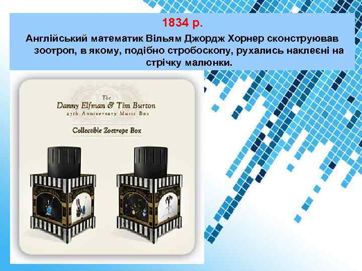 1834 р. Англійський математик Вільям Джордж Хорнер сконструював зоотроп, в якому, подібно стробоскопу, рухались
