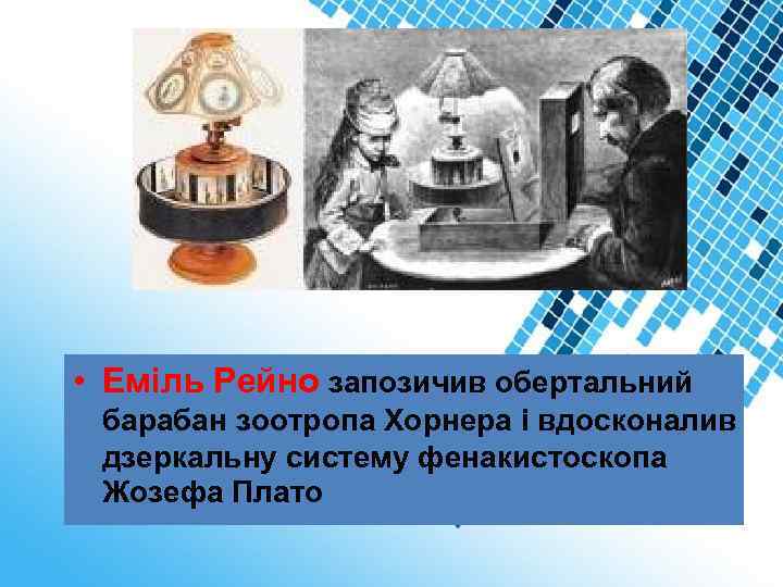  • Еміль Рейно запозичив обертальний барабан зоотропа Хорнера і вдосконалив дзеркальну систему фенакистоскопа