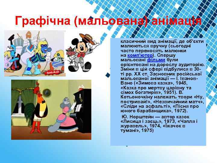Графічна (мальована) анімація класичний вид анімації, де об'єкти малюються вручну (сьогодні часто переносять малюнки