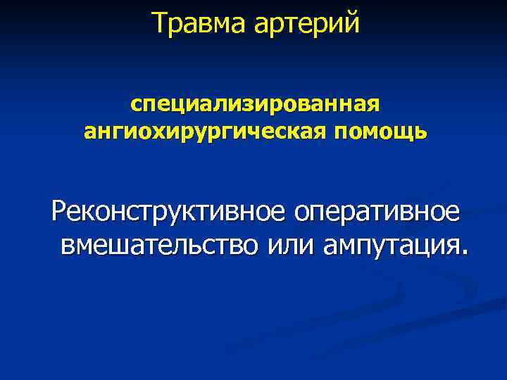 Травма артерий специализированная ангиохирургическая помощь Реконструктивное оперативное вмешательство или ампутация. 