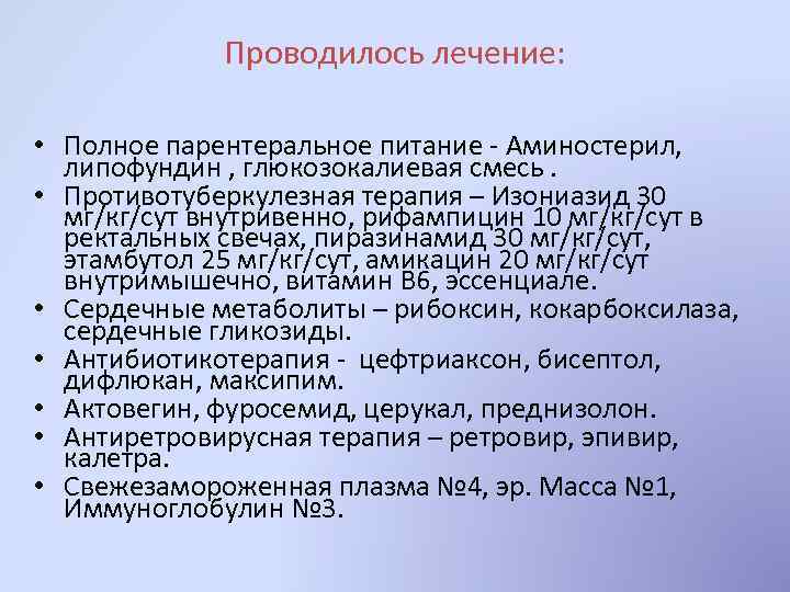 Проводилось лечение: • Полное парентеральное питание - Аминостерил, липофундин , глюкозокалиевая смесь. • Противотуберкулезная