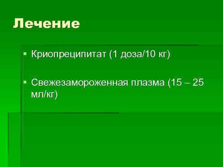 Лечение § Криопреципитат (1 доза/10 кг) § Свежезамороженная плазма (15 – 25 мл/кг) 