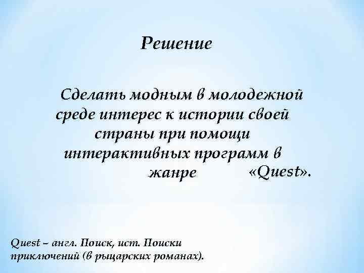 Решение Сделать модным в молодежной среде интерес к истории своей страны при помощи интерактивных
