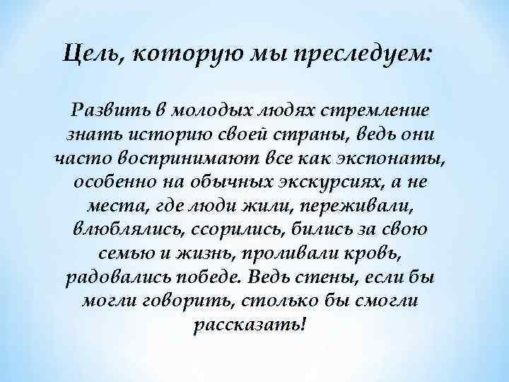 Цель, которую мы преследуем: Развить в молодых людях стремление знать историю своей страны, ведь