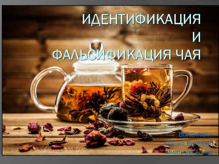 ИДЕНТИФИКАЦИЯ И ФАЛЬСИФИКАЦИЯ ЧАЯ Выполнили: Ключко Виктория, Шматкова Алина. 