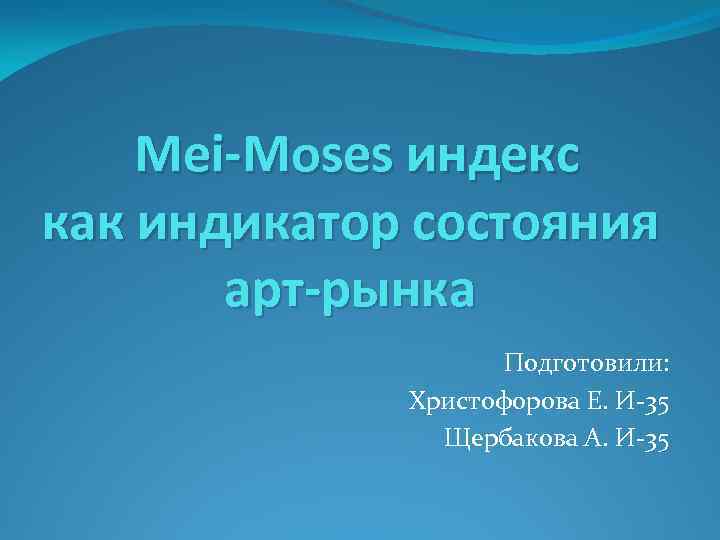 Mei-Moses индекс как индикатор состояния арт-рынка Подготовили: Христофорова Е. И-35 Щербакова А. И-35 