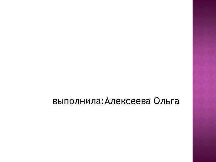 выполнила: Алексеева Ольга 