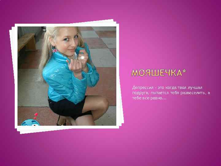 Депрессия - это когда твоя лучшая подруга, пытается тебя развеселить, а тебе все равно.
