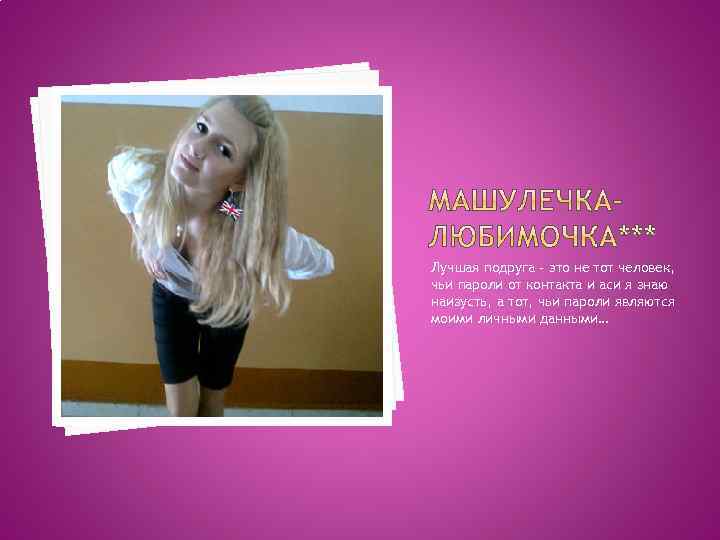 Лучшая подруга - это не тот человек, чьи пароли от контакта и аси я